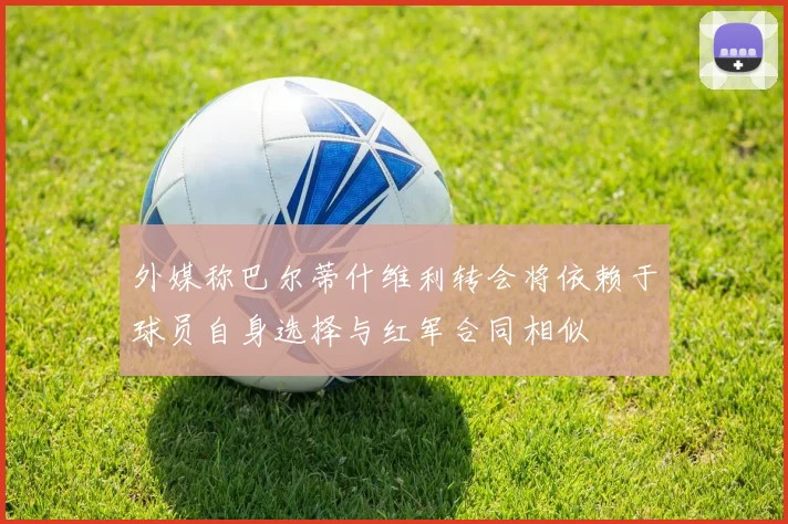 外媒称巴尔蒂什维利转会将依赖于球员自身选择与红军合同相似