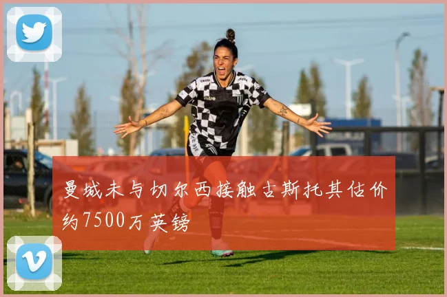 曼城未与切尔西接触古斯托其估价约7500万英镑