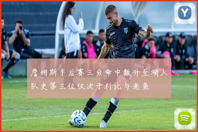 詹姆斯季后赛三分命中数升至湖人队史第三位仅次于科比与老鱼