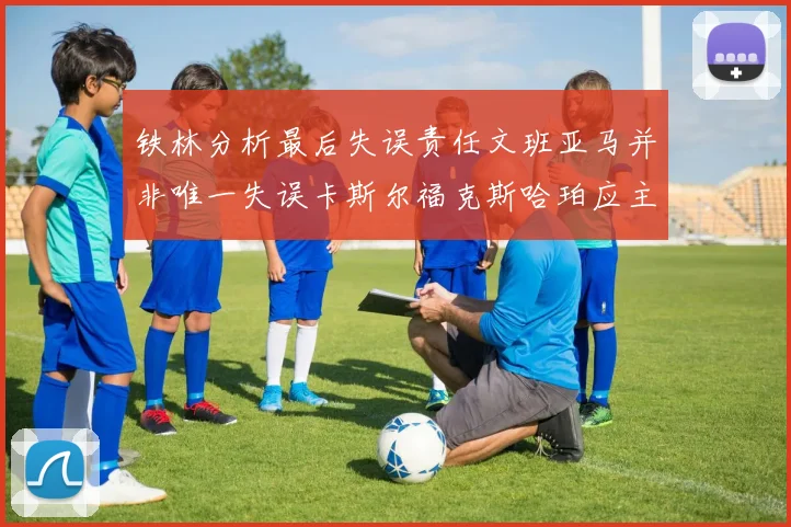 铁林分析最后失误责任文班亚马并非唯一失误卡斯尔福克斯哈珀应主动接球
