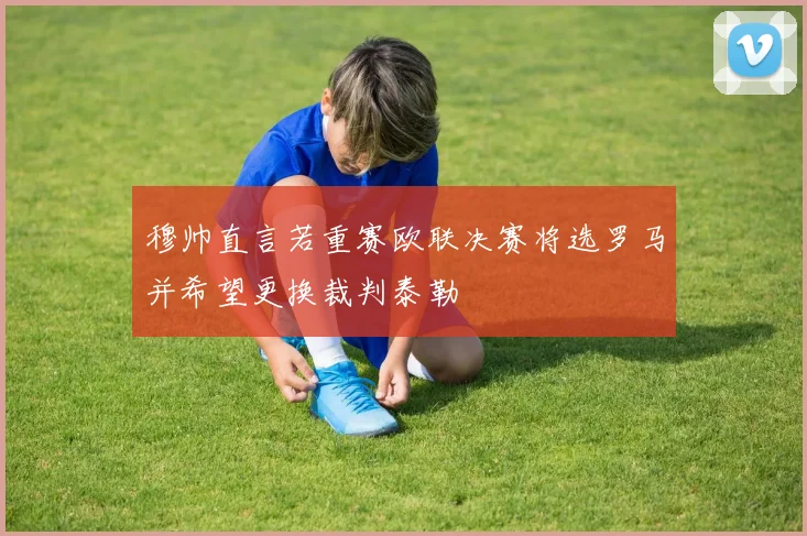 穆帅直言若重赛欧联决赛将选罗马并希望更换裁判泰勒