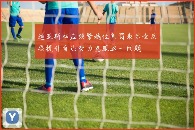 迪亚斯回应频繁越位判罚表示会反思提升自己努力克服这一问题
