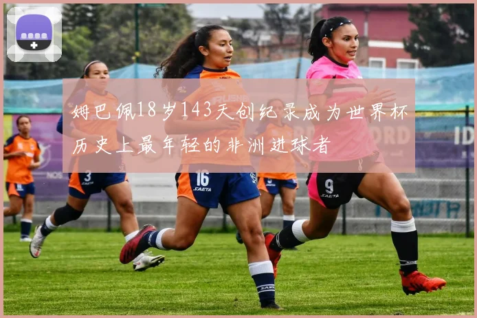 姆巴佩18岁143天创纪录成为世界杯历史上最年轻的非洲进球者
