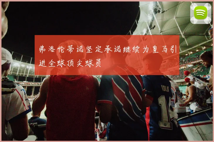 弗洛伦蒂诺坚定承诺继续为皇马引进全球顶尖球员