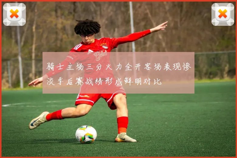 骑士主场三分火力全开客场表现惨淡季后赛战绩形成鲜明对比