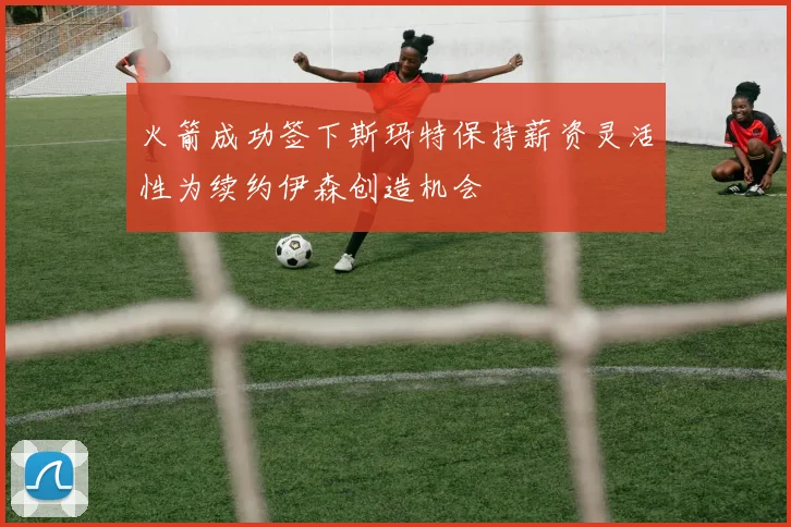 火箭成功签下斯玛特保持薪资灵活性为续约伊森创造机会
